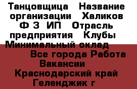 Танцовщица › Название организации ­ Халиков Ф.З, ИП › Отрасль предприятия ­ Клубы › Минимальный оклад ­ 100 000 - Все города Работа » Вакансии   . Краснодарский край,Геленджик г.